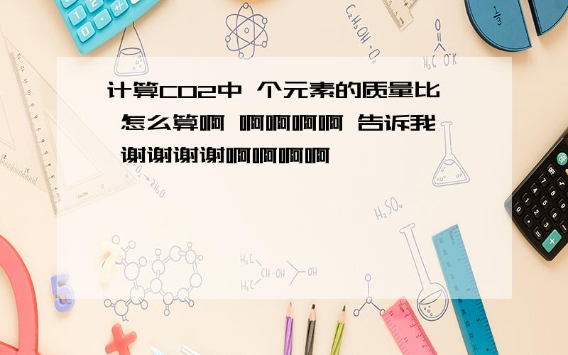 计算CO2中 个元素的质量比 怎么算啊 啊啊啊啊 告诉我 谢谢谢谢啊啊啊啊