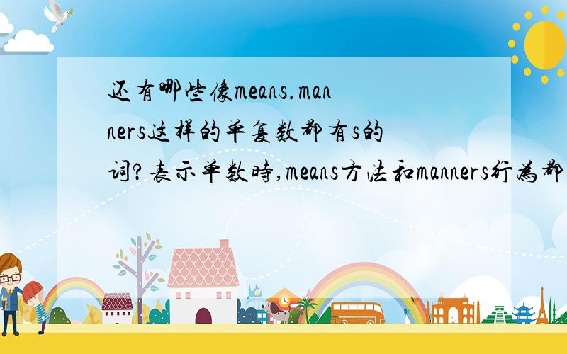 还有哪些像means.manners这样的单复数都有s的词?表示单数时,means方法和manners行为都用s.还有其