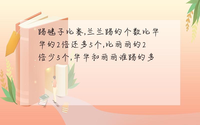 踢毽子比赛,兰兰踢的个数比华华的2倍还多5个,比丽丽的2倍少5个,华华和丽丽谁踢的多