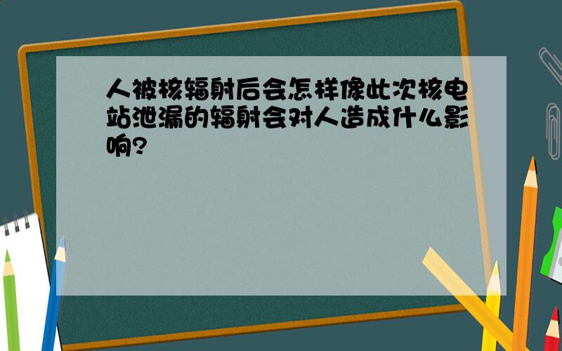 人被核辐射后会怎样像此次核电站泄漏的辐射会对人造成什么影响?