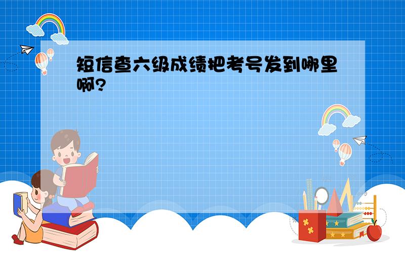 短信查六级成绩把考号发到哪里啊?