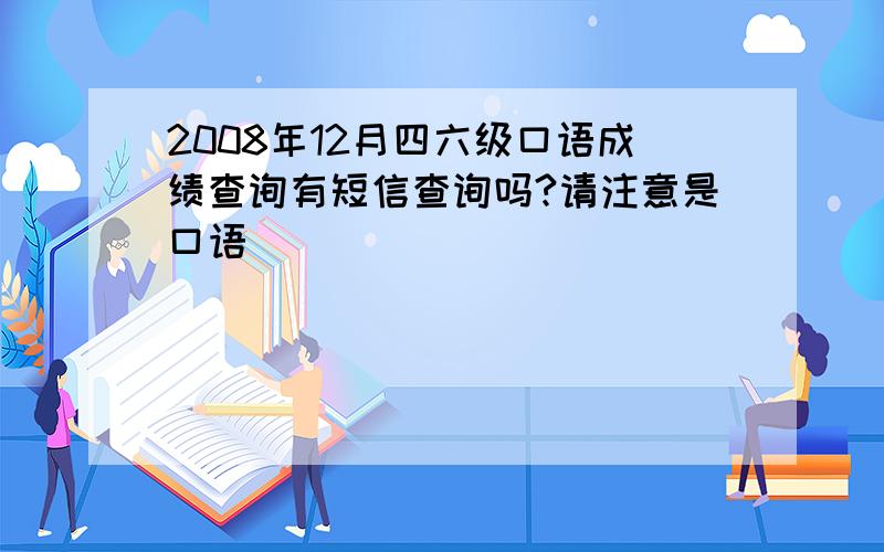 2008年12月四六级口语成绩查询有短信查询吗?请注意是口语