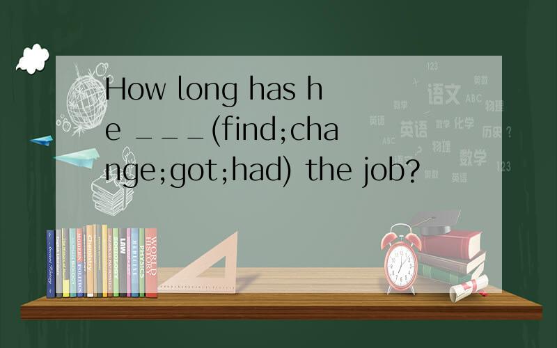 How long has he ___(find;change;got;had) the job?