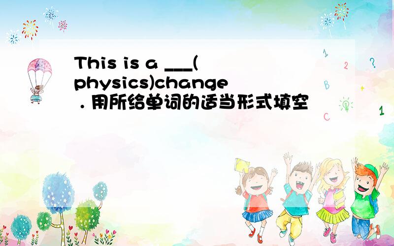 This is a ___(physics)change . 用所给单词的适当形式填空