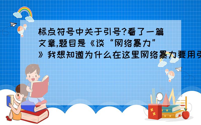 标点符号中关于引号?看了一篇文章,题目是《谈“网络暴力”》我想知道为什么在这里网络暴力要用引号?另外我还读到一句话——“