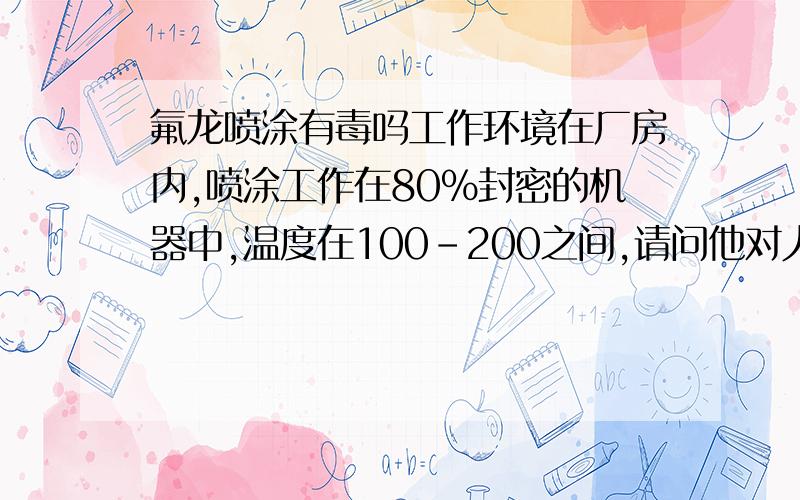 氟龙喷涂有毒吗工作环境在厂房内,喷涂工作在80%封密的机器中,温度在100-200之间,请问他对人体有伤害吗?会对生育有