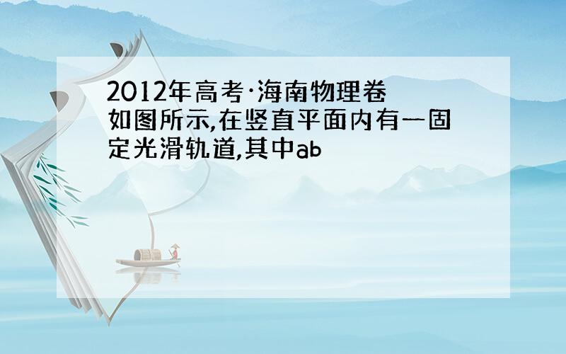 2012年高考·海南物理卷 如图所示,在竖直平面内有一固定光滑轨道,其中ab