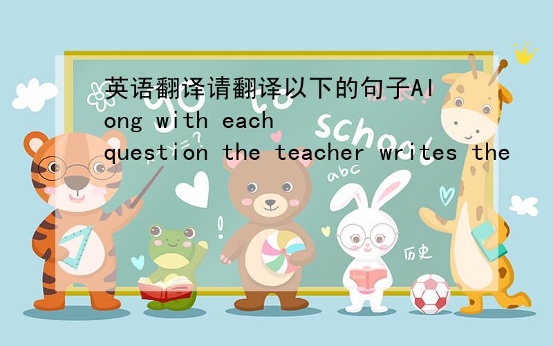 英语翻译请翻译以下的句子Along with each question the teacher writes the