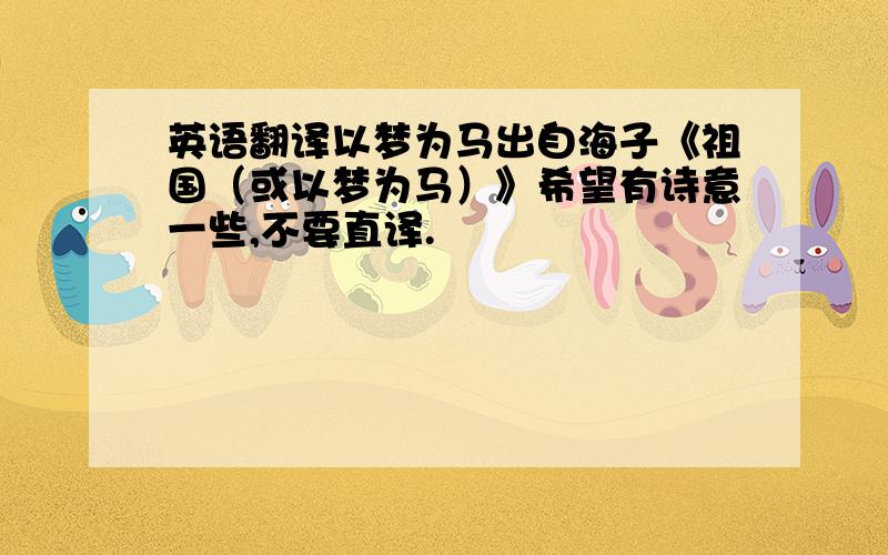 英语翻译以梦为马出自海子《祖国（或以梦为马）》希望有诗意一些,不要直译.