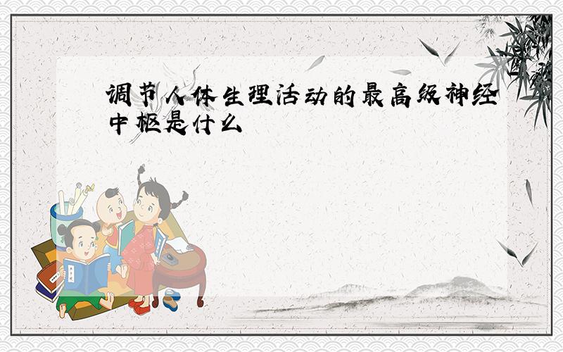 调节人体生理活动的最高级神经中枢是什么