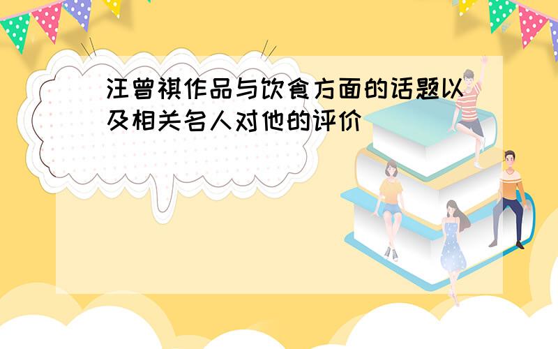 汪曾祺作品与饮食方面的话题以及相关名人对他的评价