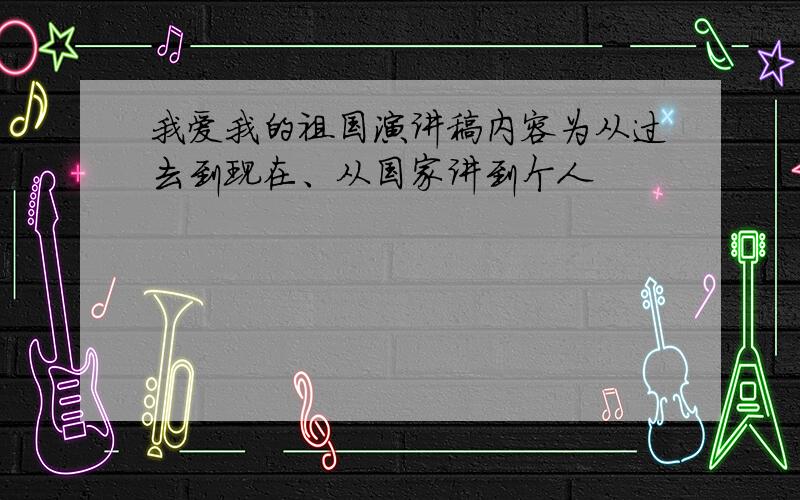 我爱我的祖国演讲稿内容为从过去到现在、从国家讲到个人