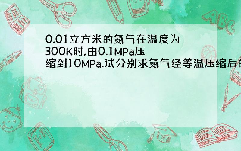 0.01立方米的氮气在温度为300K时,由0.1MPa压缩到10MPa.试分别求氮气经等温压缩后的体积,温度,过程对外所