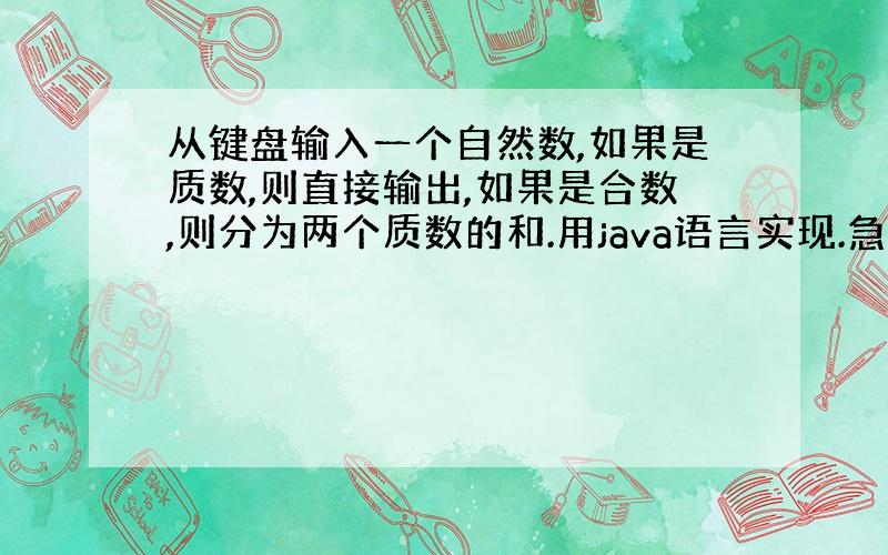 从键盘输入一个自然数,如果是质数,则直接输出,如果是合数,则分为两个质数的和.用java语言实现.急!