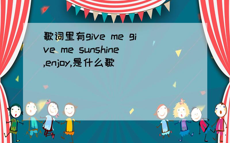 歌词里有give me give me sunshine,enjoy,是什么歌