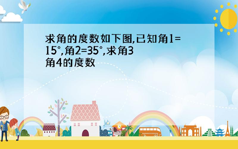 求角的度数如下图,已知角1=15°,角2=35°,求角3角4的度数