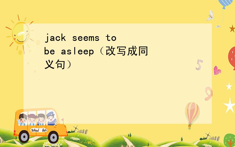 jack seems to be asleep（改写成同义句）