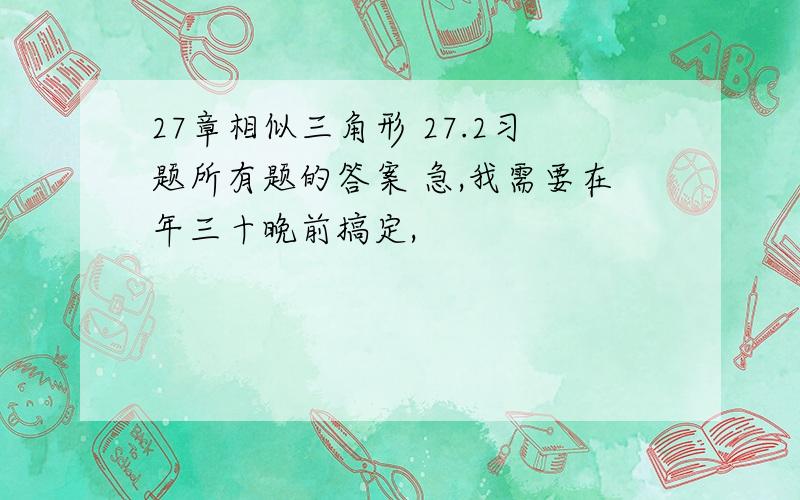 27章相似三角形 27.2习题所有题的答案 急,我需要在年三十晚前搞定,