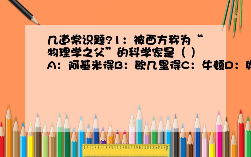 几道常识题?1：被西方称为“物理学之父”的科学家是（ ）A：阿基米得B：欧几里得C：牛顿D：伽利略2：把一支温度计,20