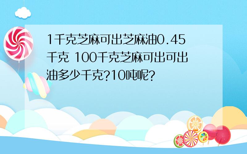 1千克芝麻可出芝麻油0.45千克 100千克芝麻可出可出油多少千克?10吨呢?