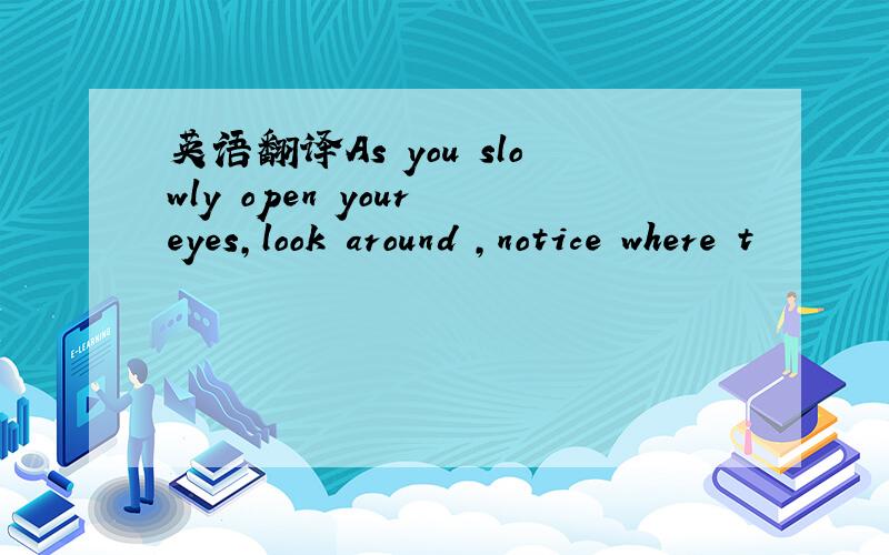 英语翻译As you slowly open your eyes,look around ,notice where t