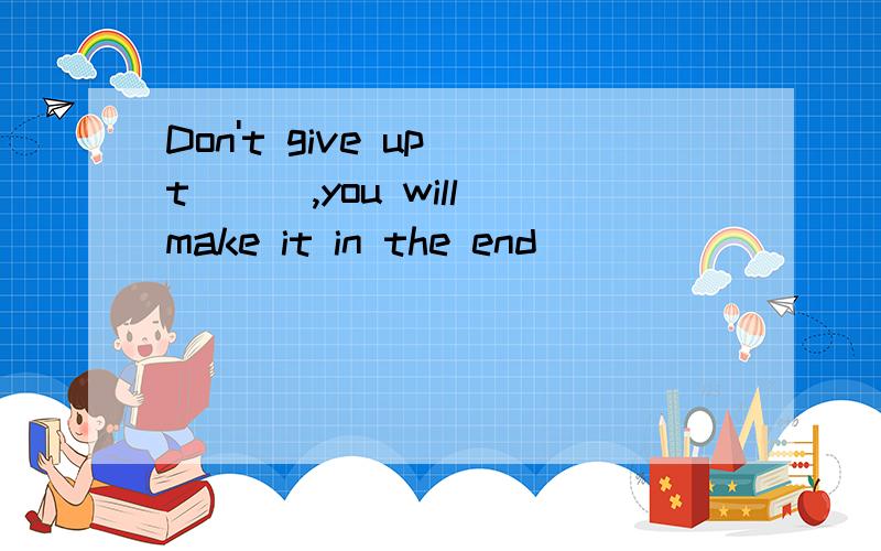 Don't give up t___,you will make it in the end