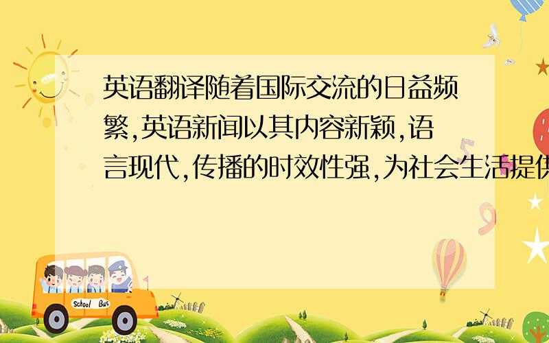 英语翻译随着国际交流的日益频繁,英语新闻以其内容新颖,语言现代,传播的时效性强,为社会生活提供了获取中外信息的边界渠道.