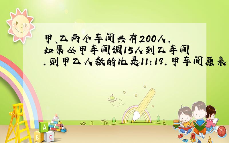 甲、乙两个车间共有200人,如果丛甲车间调15人到乙车间,则甲乙人数的比是11：19,甲车间原来有工人（ ）人