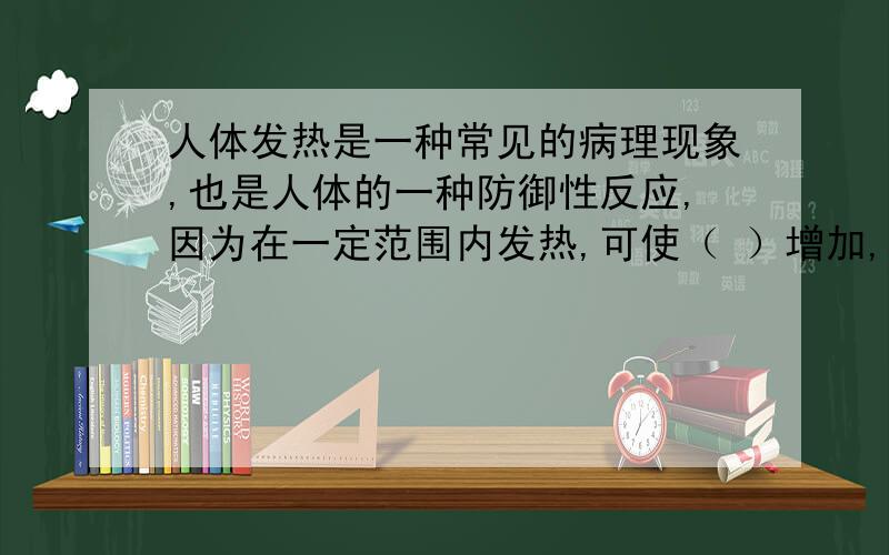 人体发热是一种常见的病理现象,也是人体的一种防御性反应,因为在一定范围内发热,可使（ ）增加,（）功能增强,有利于人体消