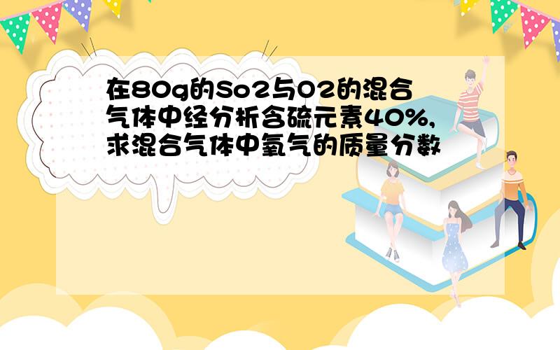 在80g的So2与O2的混合气体中经分析含硫元素40%,求混合气体中氧气的质量分数