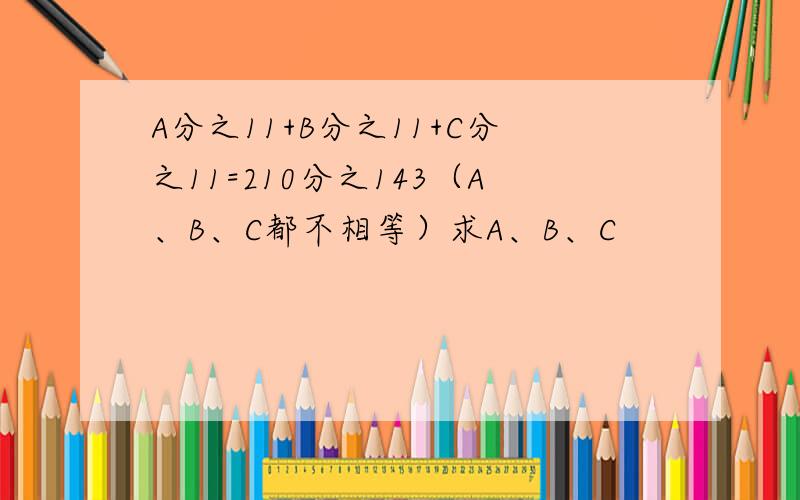 A分之11+B分之11+C分之11=210分之143（A、B、C都不相等）求A、B、C