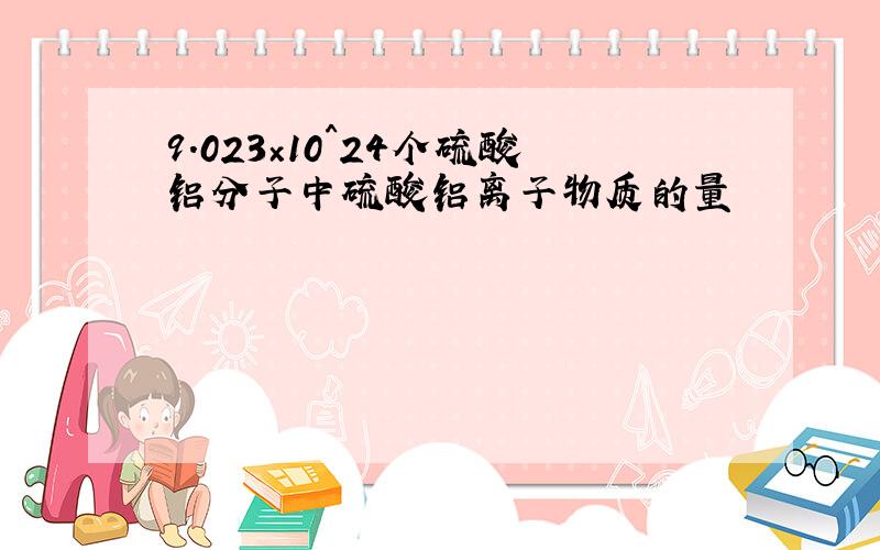 9.023×10^24个硫酸铝分子中硫酸铝离子物质的量