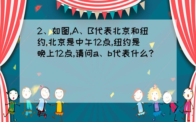 2、如图,A、B代表北京和纽约,北京是中午12点,纽约是晚上12点,请问a、b代表什么?