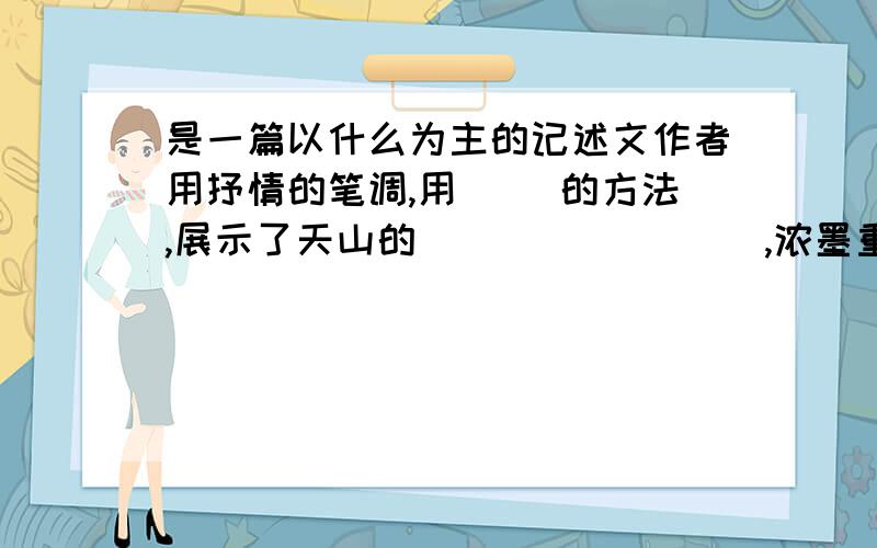 是一篇以什么为主的记述文作者用抒情的笔调,用( )的方法,展示了天山的( ) ( ) ( ),浓墨重彩