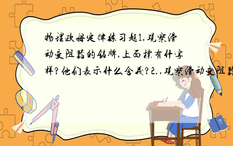 物理欧姆定律练习题1,观察滑动变阻器的铭牌,上面标有什字样?他们表示什么含义?2.,观察滑动变阻器的结构,他有几个引出端