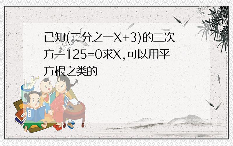 已知(二分之一X+3)的三次方—125=0求X,可以用平方根之类的