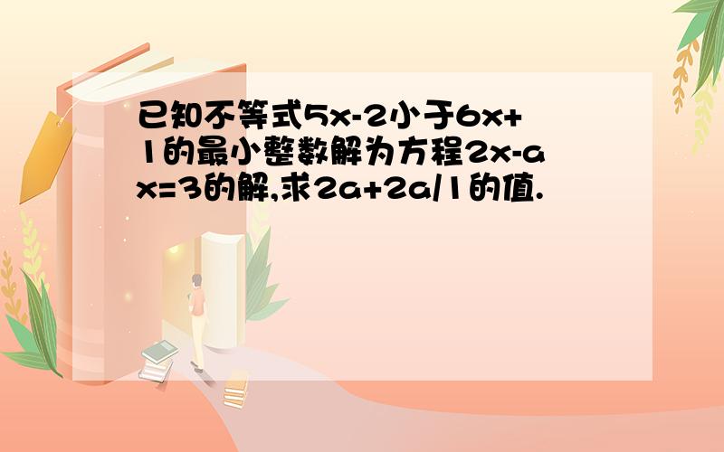 已知不等式5x-2小于6x+1的最小整数解为方程2x-ax=3的解,求2a+2a/1的值.