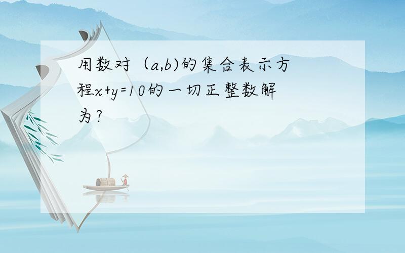 用数对（a,b)的集合表示方程x+y=10的一切正整数解为?