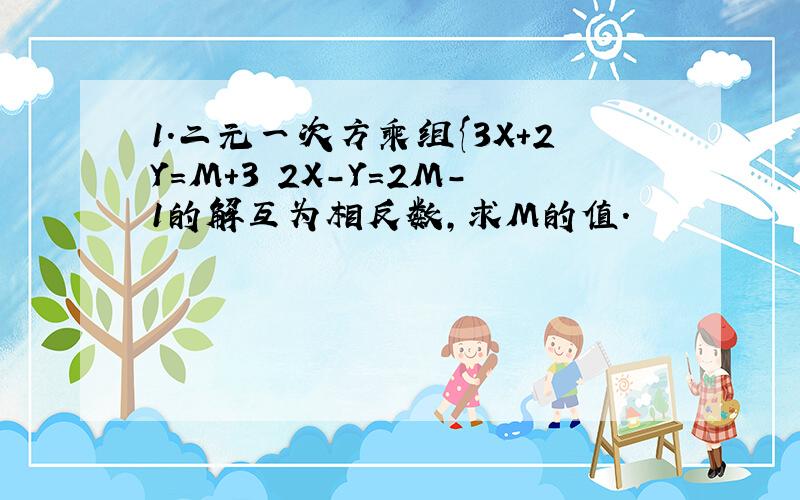 1.二元一次方乘组{3X+2Y=M+3 2X-Y=2M-1的解互为相反数,求M的值.