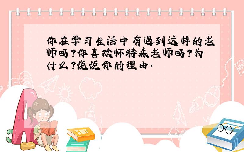 你在学习生活中有遇到这样的老师吗?你喜欢怀特森老师吗?为什么?说说你的理由.