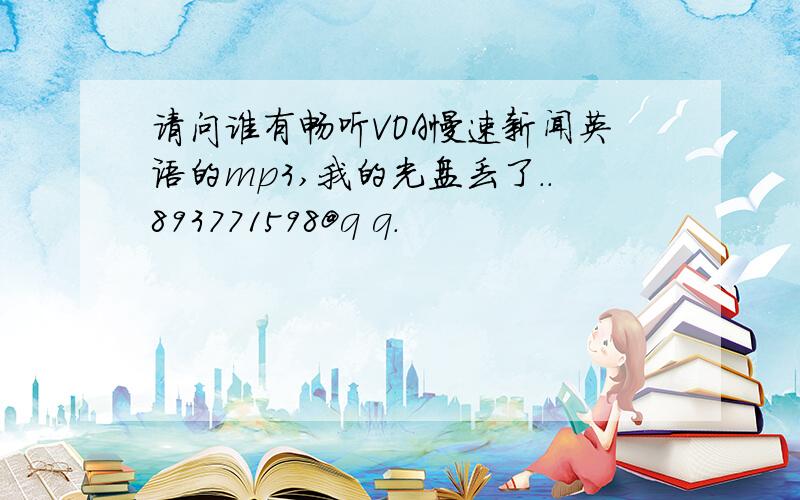 请问谁有畅听VOA慢速新闻英语的mp3,我的光盘丢了..893771598@q q.