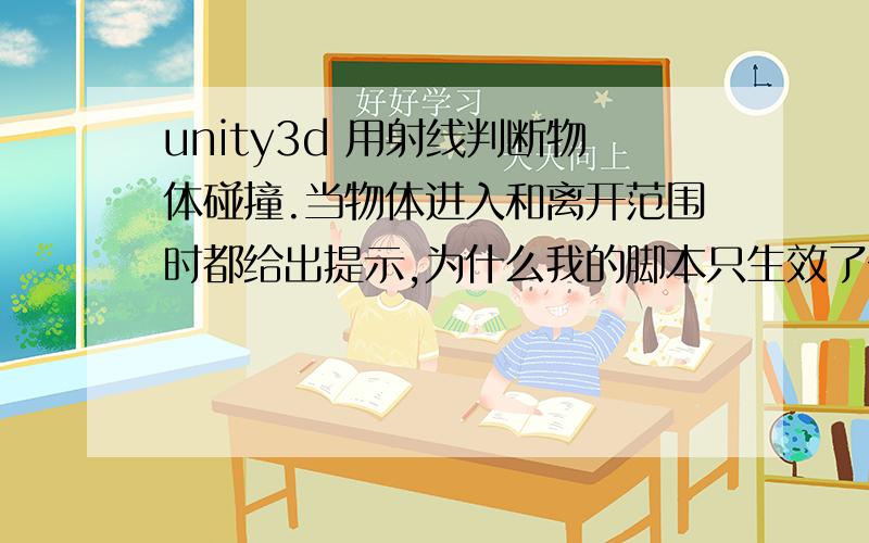 unity3d 用射线判断物体碰撞.当物体进入和离开范围时都给出提示,为什么我的脚本只生效了一次?