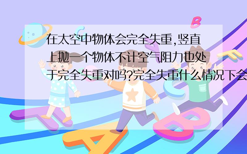 在太空中物体会完全失重,竖直上抛一个物体不计空气阻力也处于完全失重对吗?完全失重什么情况下会有?