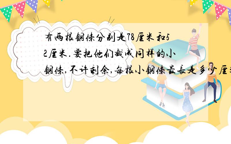 有两根钢条分别是78厘米和52厘米.要把他们截成同样的小钢条,不许剩余,每根小钢条最长是多少厘米?