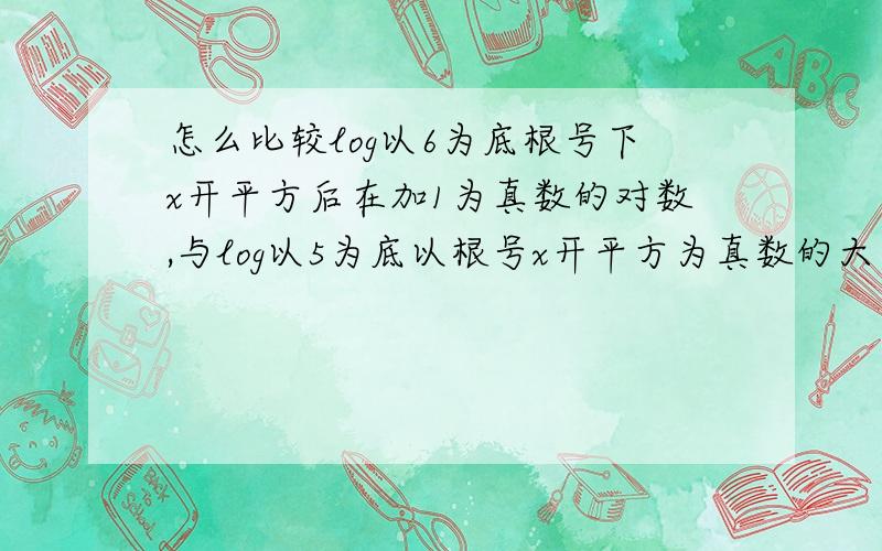 怎么比较log以6为底根号下x开平方后在加1为真数的对数,与log以5为底以根号x开平方为真数的大小