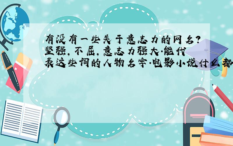 有没有一些关于意志力的网名?坚强,不屈,意志力强大.能代表这些词的人物名字.电影小说什么都可以!