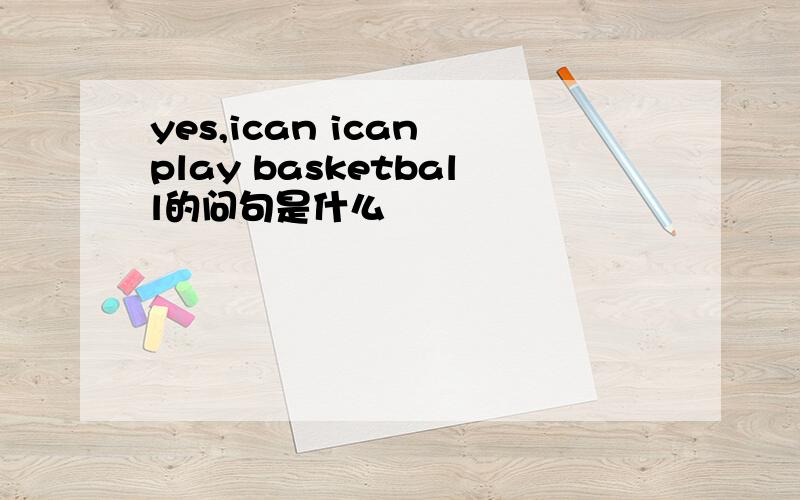 yes,ican ican play basketball的问句是什么