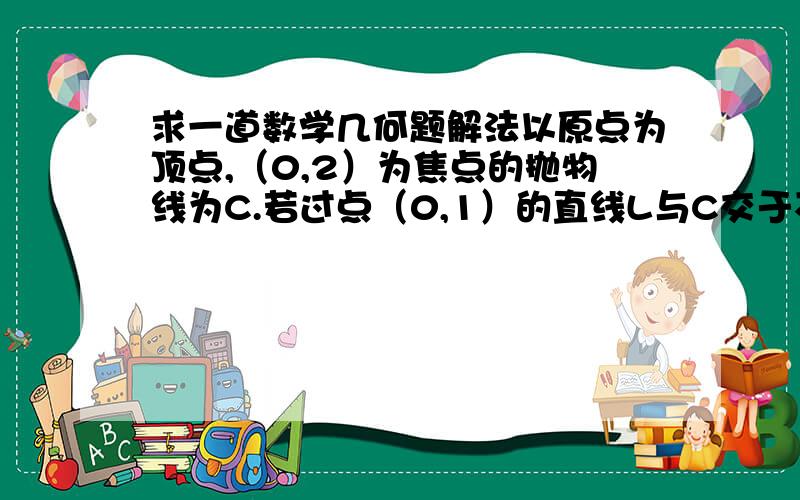 求一道数学几何题解法以原点为顶点,（0,2）为焦点的抛物线为C.若过点（0,1）的直线L与C交于不同两点M.N.求线段M