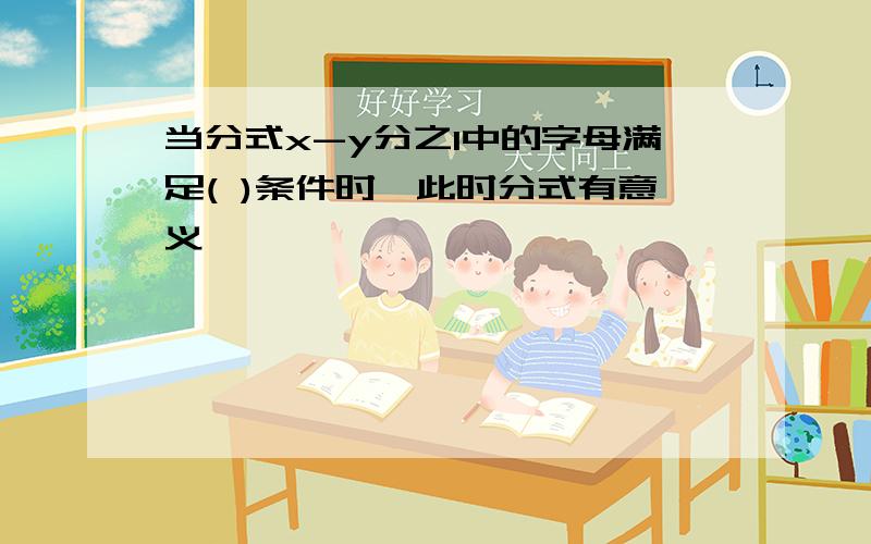 当分式x-y分之1中的字母满足( )条件时,此时分式有意义