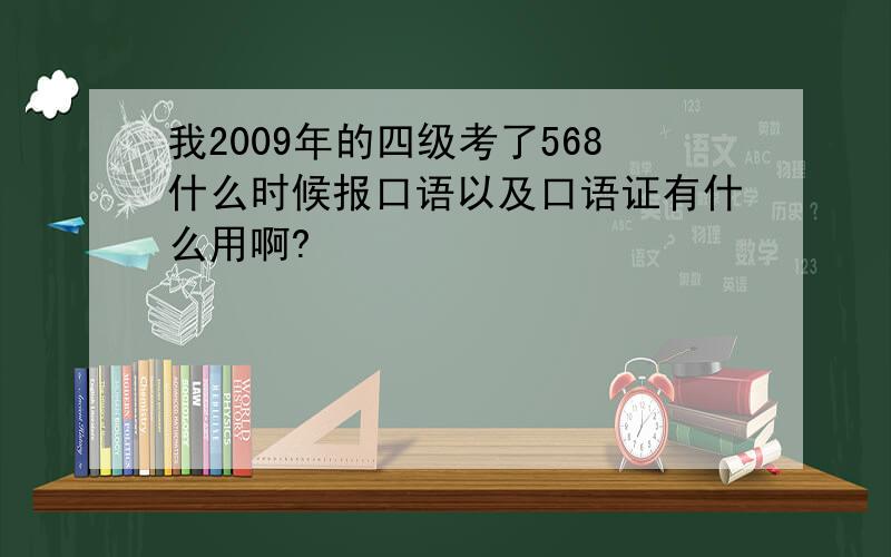 我2009年的四级考了568什么时候报口语以及口语证有什么用啊?